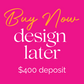 Buy Now, Design Later 400 Deposit